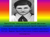 Валя Котик пионер-герой, юный партизан-разведчик, самый молодой Герой Советского Союза. На момент совершения подвига ему было 14 лет. Звание Героя Советского Союза присвоено посмертно.