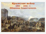 Крымская война 1853 – 1856 гг. Оборона Севастополя.