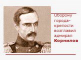 Оборону города-крепости возглавил адмирал Корнилов