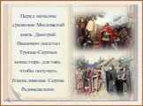 Перед началом сражения Московский князь Дмитрий Иванович посетил Троице-Сергиев монастырь для того, чтобы получить благословение Сергия Радонежского.