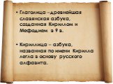 Глаголица –древнейшая славянская азбука, созданная Кириллом и Мефодием в 9 в. Кириллица – азбука, названная по имени Кирилла легла в основу русского алфавита.