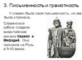 3. Письменность и грамотность. У славян была своя письменность, но она была утрачена. Славянскую азбуку создали византийские монахи Кирилл и Мефодий. Она проникла на Русь в 9-10 веках.
