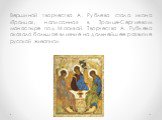 Вершиной творчества А. Рублева стала икона «Троица», написанная в Троице-Сергиевом монастыре под Москвой. Творчество А. Рублева оказало большое влияние на дальнейшее развитие русской живописи.