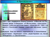 В 1564 г. при поддержке Ивана Грозного в Москве на Пе-чатном дворе И.Федоров и П.Мстиславец отпечатали первую книгу на русском языке- «Апостол».В 1565 г. из дается «Часослов»-первая книга для обучения грамо-те. И.Федоров был не только издателем,но и талантливым редактором- переводил книги, редактиро