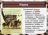 Письменная история родилась у арабов вместе с исламом. Появились предания и сообщения о Мухаммеде, его биографии, сведения о том, как возник ислам. Историки прославляли завоевания арабов и в кратком виде излагали историю римских, византийских и иранских правителей