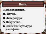 Образование. Наука. Литература. Искусство. Значение культура халифата. План: