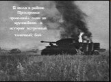 12 июля в районе Прохоровки произошёл один из крупнейших в истории встречный танковый бой.