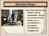 Учителем Петра стал Никита Зотов, научивший Петра не только читать, писать, но и познакомил с историей Российского государства.