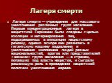 Лагеря смерти. Лагеря смерти — учреждения для массового уничтожения различных групп населения. Первые концентрационные лагеря в нацистской Германии были созданы с целью изоляции и интернирования лиц, подозреваемых в оппозиции нацистскому режиму, однако вскоре они развились в гигантскую машину подавл