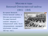 Москва в годы Великой Отечественной войны 1941 - 1945. Во время Великой Отечественной войны в Москве располагались Государственный комитет обороны и генеральный штаб, было сформировано народной ополчение (свыше 160 тыс. чел.).