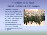 7 ноября 1941 года – парад на Красной площади. Он имел огромное значение по поднятию морального духа армии и всей страны, показав всему миру, что Москва не сдаётся и боевой дух армии не сломлен. Многие военные подразделения после окончания парада отправились прямиком на фронт.
