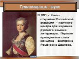 В 1783 г. было открытие Российской академии – научного центра для изучения русского языка и литературы. Первым президентом стала женщина – Екатерина Романовна Дашкова.