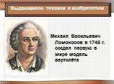 Михаил Васильевич Ломоносов в 1745 г. создал первую в мире модель вертолёта
