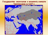 Государство монголов к моменту смерти Чингисхана в 1227 г.