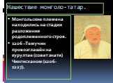 Нашествие монголо-татар. Монгольские племена находились на стадии разложения родоплеменного строя. 1206 –Темучин провозглашён на курултае (совет знати) Чингисханом (1206-1227).