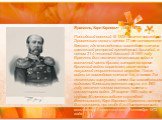 Врангель, Карл Карлович (1800-1872) Российский военный. В 1838 назначен командиром Эриванского полка и затем 17 лет оставался на Кавказе, где впоследствии командовал сначала кавказской резервной гренадерской бригадой, а потом 21-й пехотной дивизией. В1854 году Врангель был назначен начальником войск