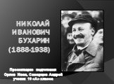 Николай Иванович Бухарин (1888-1938). Презентацию подготовил Орлов Иван, Самарцев Андрей ученик 10 «А» класса