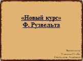 «Новый курс» Ф. Рузвельта. Выполнила: Ученица 11 «Б» Свистунова Анастасия