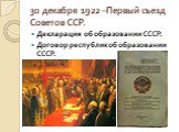 30 декабря 1922 –Первый съезд Советов ССР. Декларация об образовании СССР. Договор республик об образовании СССР.