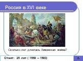 Сколько лет длилась Ливонская война? Ответ: 25 лет ( 1558 – 1583). Россия в XVI веке