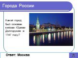 Ответ: Москва. Какой город был основан князем Юрием Долгоруким в 1147 году?