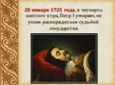 28 января 1725 года, в четверть шестого утра, Петр I умирает, не успев распорядиться судьбой государства