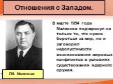 В марте 1954 года Маленков подчеркнул не только то, что нужно бороться за мир, но и заговорил недопустимости возникновения мировых конфликтов в условиях существования ядерного оружия. Г.М. Маленков