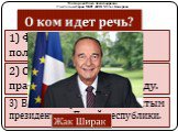 1) Французский политический деятель. 2) Становится главой правительства в 1986 году. 3) В 1995 году становится пятым президентом Пятой республики. Жак Ширак