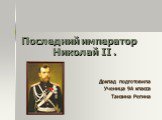 Последний император Николай II . Доклад подготовила Ученица 9А класса Танзина Регина