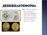 Денежная реформа. В 1704 году Петром была проведена денежная реформа, в результате которой основной денежной единицей стала не деньга, а копейка.