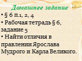 Домашнее задание § 6 п.1, 2, 4 Рабочая тетрадь § 6, задание 5 Найти отличия в правлении Ярослава Мудрого и Карла Великого.