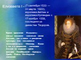 Елизавета I -. (7 сентября 1533 — 24 марта 1603), королева Англии и королева Ирландии с 17 ноября 1558, последняя из династии Тюдоров. Время правления Елизаветы иногда называют «золотым веком Англии», как в связи с расцветом культуры (так  называемые «елизаветинцы»: Шекспир, Бэкон ), так и с возросш