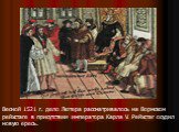 Весной 1521 г. дело Лютера рассматривалось на Вормском рейхстаге в присутствии императора Карла V. Рейхстаг осудил новую ересь.