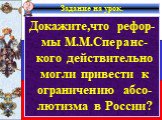 Задание на урок. Докажите,что рефор-мы М.М.Сперанс-кого действительно могли привести к ограничению абсо-лютизма в России?