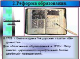 В 1703 г.Была издана 1-я русская газета- «Ве-домости». Для облегчения образования в 1710 г. Петр вместо церковного шрифта ввел более удобный- гражданский. Гражданский шрифт.