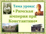 Тема урока: « Римская империя при Константине»
