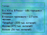 Города: В н. XlX в. В Росси – 686 городов и посадов. В городах проживало – 2,7 млн. человек. Петербург (335 тыс. жителей) Москва (270 тыс. жителей) Вильно (56 тыс. жителей)