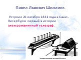 Павел Львович Шиллинг. Устроил 21 октября 1832 года в Санкт-Петербурге первый в истории электромагнитный телеграф.