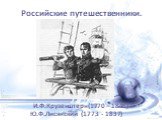 Российские путешественники. И.Ф.Крузенштерн(1770 – 1846) и Ю.Ф.Лисянский (1773 - 1837)