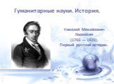 Гуманитарные науки. История. Николай Михайлович Карамзин (1766 — 1826). Первый русский историк.