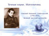 Точные науки. Математика. Николай Иванович Лобачевский (1792-1856). Великий русский математик.