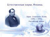 Естественные науки. Физика. Борис Семенович Якоби (1801 – 1874). Российский физик.