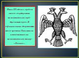 Иван III сделал гербом своего государства византийский герб – двуглавый орел. В официальных документах того времени Русь стала именоваться на византийский манер- «Россия».
