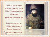 В 1462 г., после смерти Василия Темного, Иван III стал единовластным правителем Московского княжества. Он присоединил к Москве Ярославль и Ростов, раздав их князьям земли и села.