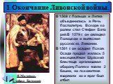 В 1569 г. Польша и Литва объединились в Речь Посполитую. Вскоре ко ролем стал Стефан Бато рий.В 1579 г. он овладел Полоцком и вытеснил русских из Ливонии. В 1581 г. он осадил Псков. Осада продол жалась 5 месяцев.Иван Шуйский блестяще организовал оборону.Поляки взяли 2 башни, но псковитяне взорвали и