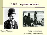 1895 г. – развитие кино. Чарли Чаплин Кадр из фильма «Оборона Севастополя»