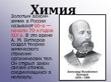Золотым веком» химии в России называют 60-е — начало 70-х годов XIX в. В это время А. М. Бутлеров создал теорию химического строения органических тел. Он открыл закон связей атомов, соединяющихся в молекулу. Химия