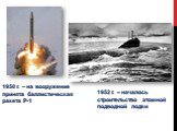 1950 г. – на вооружение принята баллистическая ракета Р-1. 1952 г. – началось строительство атомной подводной лодки