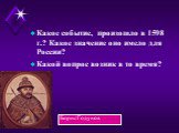 Какое событие, произошло в 1598 г.? Какое значение оно имело для России? Какой вопрос возник в то время? Борис Годунов