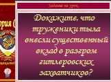 Докажите, что труженики тыла внесли существенный вклад в разгром гитлеровских захватчиков? Задание на урок.